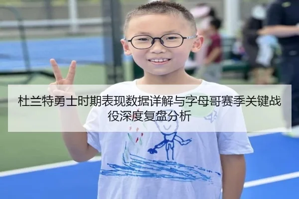 杜兰特勇士时期表现数据详解与字母哥赛季关键战役深度复盘分析